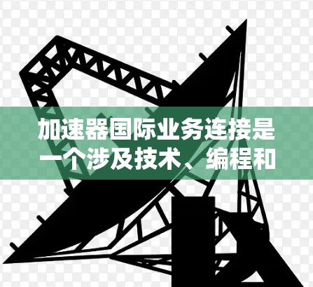 加速器国际业务连接是一个涉及技术、编程和跨平台应用的领域，旨在提升程序的运行速度。以下是关于加速器国际业务连接的详细探讨