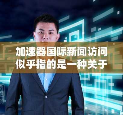 加速器国际新闻访问似乎指的是一种关于加速器组织或相关机构在国际新闻领域的活动，可能包括加速器国际新闻发布会、合作邀请、技术演讲或合作推广活动。以下是一些可能的信息点和建议