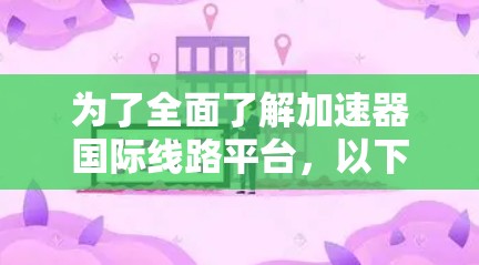为了全面了解加速器国际线路平台，以下是一个结构清晰、内容详尽的指南