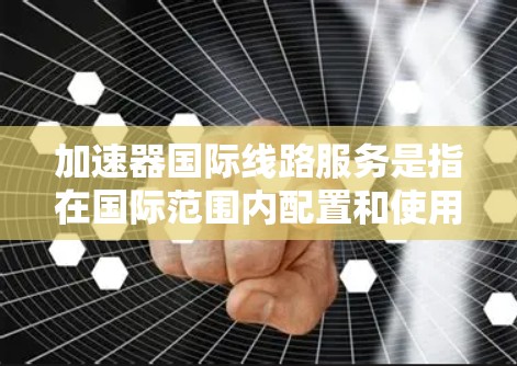 加速器国际线路服务是指在国际范围内配置和使用加速器设备的活动。加速器通常用于提升生产效率、减少资源消耗或解决生产中的瓶颈问题。以下是一些关于加速器国际线路服务的详细信息和建议