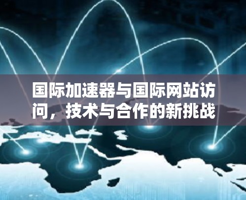 国际加速器与国际网站访问，技术与合作的新挑战