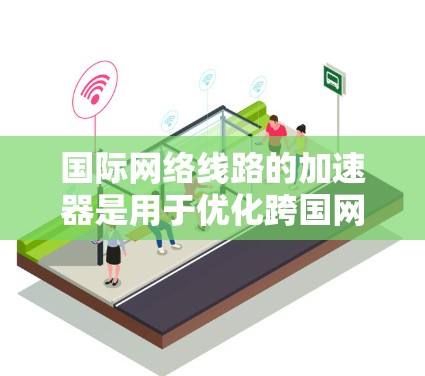 国际网络线路的加速器是用于优化跨国网络连接的工具，帮助用户提高数据传输速度和稳定性。以下是对国际网络线路加速器的详细总结