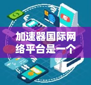 加速器国际网络平台是一个提供多种网络连接加速服务的平台，旨在为用户提供更快、更稳定的网络连接。以下是关于该平台的详细信息