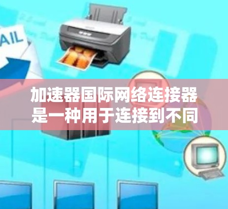 加速器国际网络连接器是一种用于连接到不同国家或地区的国际网络设备的工具。它通常用于视频会议、文件共享、网络连接等场景，以加速数据传输，并提供稳定的网络连接。以下是一些常见的加速器国际网络连接器推荐