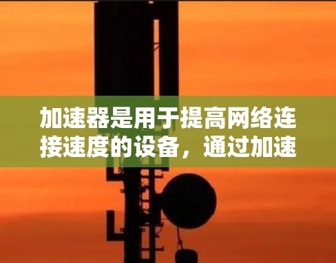加速器是用于提高网络连接速度的设备，通过加速网络交换机或路由器等设备来加速数据传输。以下是关于加速器如何加速网络连接的详细分析