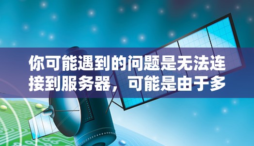 你可能遇到的问题是无法连接到服务器，可能是由于多种原因导致的。以下是一些逐步的解决方案