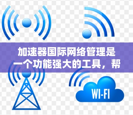 加速器国际网络管理是一个功能强大的工具，帮助用户在多个国际网络环境中高效加速网络资源。以下是对该工具的详细介绍
