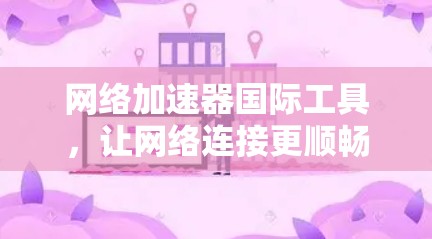 网络加速器国际工具，让网络连接更顺畅