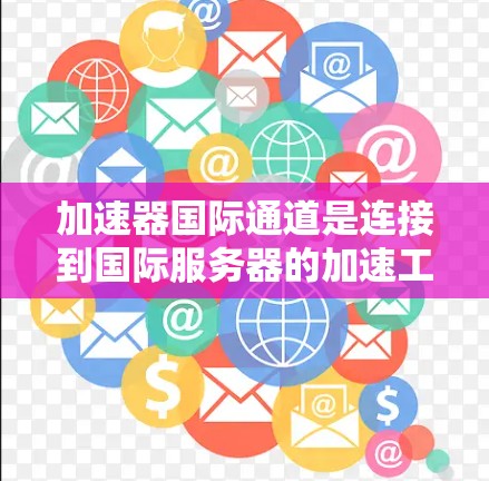 加速器国际通道是连接到国际服务器的加速工具，通过使用国际域名快速下载国内到国际服务器的资源。以下是逐步的步骤和建议