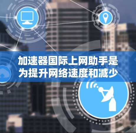 加速器国际上网助手是为提升网络速度和减少延迟而设计的工具和服务，主要功能包括多线程加速器、在线加速器、自动加速器等，提供多种选择以适应不同需求。以下是对该工具的详细总结