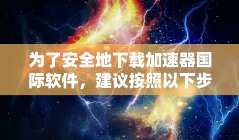 为了安全地下载加速器国际软件，建议按照以下步骤操作