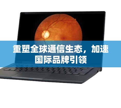 重塑全球通信生态，加速国际品牌引领