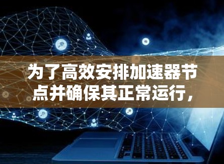 为了高效安排加速器节点并确保其正常运行，以下是一步步的解决方案