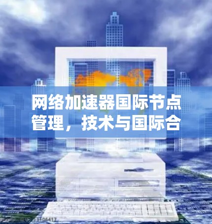 网络加速器国际节点管理，技术与国际合作的新机遇