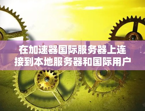 在加速器国际服务器上连接到本地服务器和国际用户，是国际互联网服务的重要组成部分。以下是详细的步骤指南，帮助你完成连接