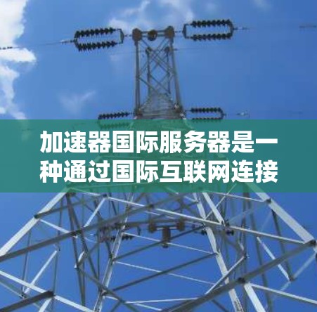 加速器国际服务器是一种通过国际互联网连接的服务器，提供了更快的连接速度和更高的带宽，适用于需要高速、稳定数据连接的应用场景。以下是对加速器国际服务器的详细分析
