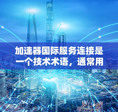 加速器国际服务连接是一个技术术语，通常用于描述一种能够高效连接国际化的服务或工具。这种连接可能是基于加速器原理，通过快速传输数据或资源，来实现跨文化交流、信息共享或服务连接