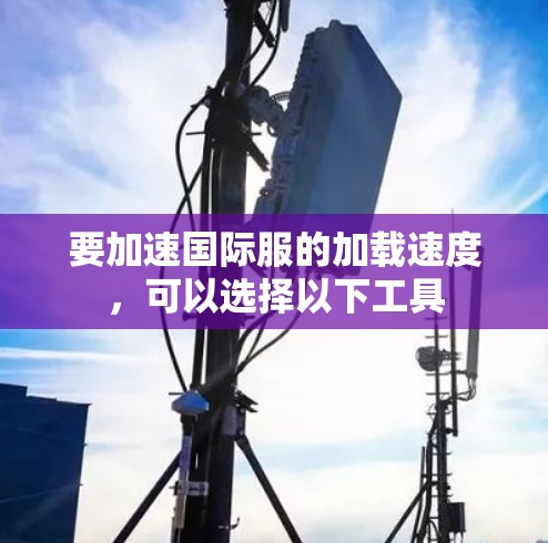 要加速国际服的加载速度，可以选择以下工具