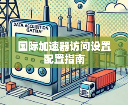 国际加速器访问设置配置指南