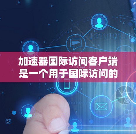 加速器国际访问客户端是一个用于国际访问的加速器应用程序。它可以帮助用户快速访问国际资源、会议、论坛等，满足不同国家或地区的访问需求。以下是关于这个客户端的一些基本信息和使用方法