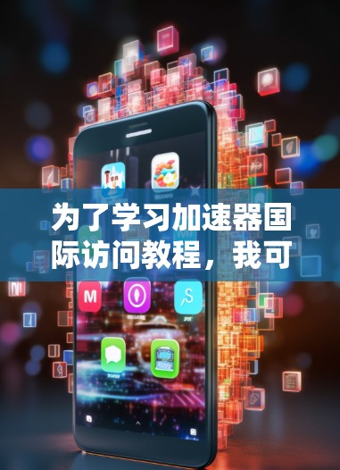 为了学习加速器国际访问教程，我可以按照以下步骤进行