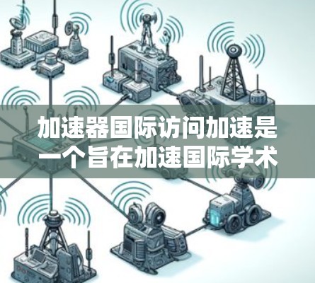 加速器国际访问加速是一个旨在加速国际学术会议、学术活动或项目访问的工具或平台。以下是对该项目进行的详细分析