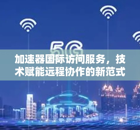 加速器国际访问服务，技术赋能远程协作的新范式