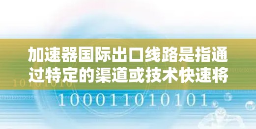 加速器国际出口线路是指通过特定的渠道或技术快速将产品出口到国际市场的途径。加速器可能指的是某种技术、方法或渠道，具体取决于行业和产品类型。以下是一些可能的加速器国际出口线路和相关建议