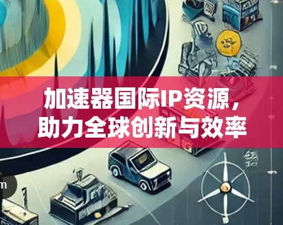 加速器国际IP资源，助力全球创新与效率提升