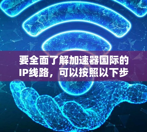 要全面了解加速器国际的IP线路，可以按照以下步骤进行