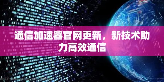 通信加速器官网更新，新技术助力高效通信