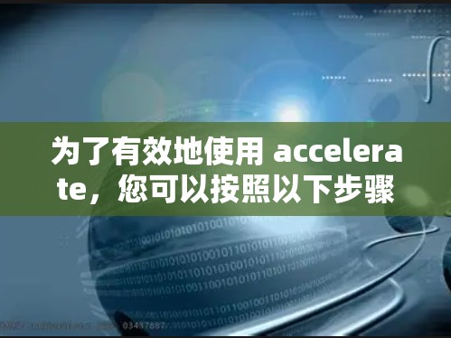 为了有效地使用 accelerate，您可以按照以下步骤进行操作