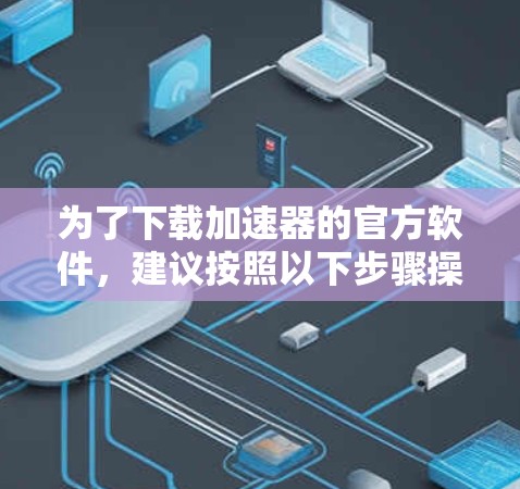 为了下载加速器的官方软件，建议按照以下步骤操作