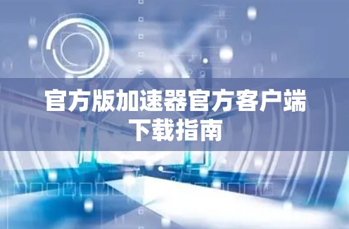 官方版加速器官方客户端下载指南