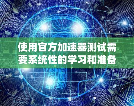 使用官方加速器测试需要系统性的学习和准备，以下是详细的步骤和建议
