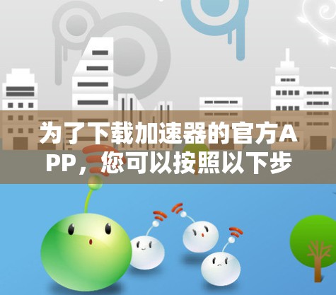 为了下载加速器的官方APP，您可以按照以下步骤操作