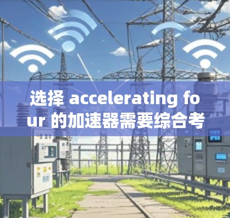 选择 accelerating four 的加速器需要综合考虑多个因素，以确保它能满足你的游戏需求。以下是一些综合性的建议，帮助你做出明智的购买决定