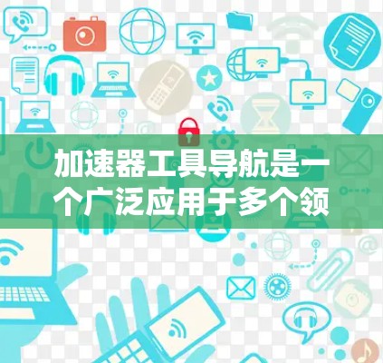 加速器工具导航是一个广泛应用于多个领域的技术概念，旨在提升效率和性能。它通常包括硬件加速器和软件加速器两种类型，分别用于加速硬件和软件层面的操作。以下是对加速器工具导航的详细分析和总结