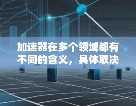加速器在多个领域都有不同的含义，具体取决于上下文。以下是一些可能的解释和应用