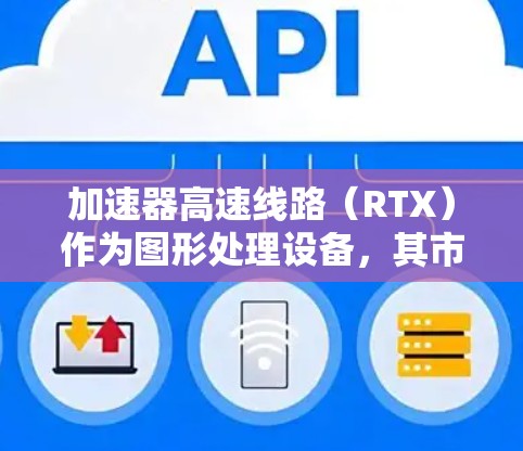 加速器高速线路（RTX）作为图形处理设备，其市场前景和应用领域可以归纳如下