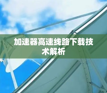 加速器高速线路下载技术解析