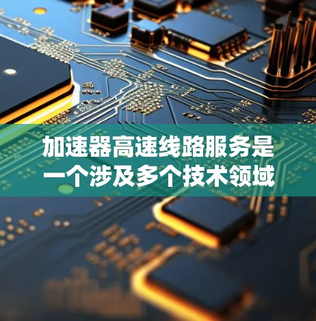 加速器高速线路服务是一个涉及多个技术领域的内容，主要指在高速列车中用于加速列车行驶的机械或电力系统。以下是对该主题的详细分析和总结