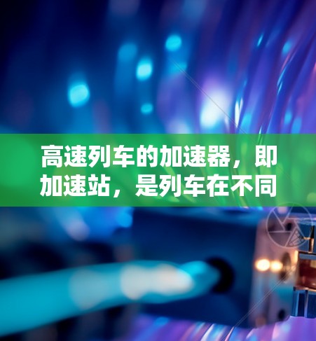 高速列车的加速器，即加速站，是列车在不同方向上加速和减速的设施，显著提升了列车运行的效率和舒适度。以下是关于中国几个主要加速站的详细信息