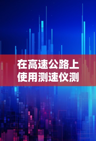 在高速公路上使用测速仪测试车辆速度，可以按照以下步骤进行