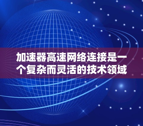 加速器高速网络连接是一个复杂而灵活的技术领域，涉及多个因素和因素。以下是对该领域的详细介绍