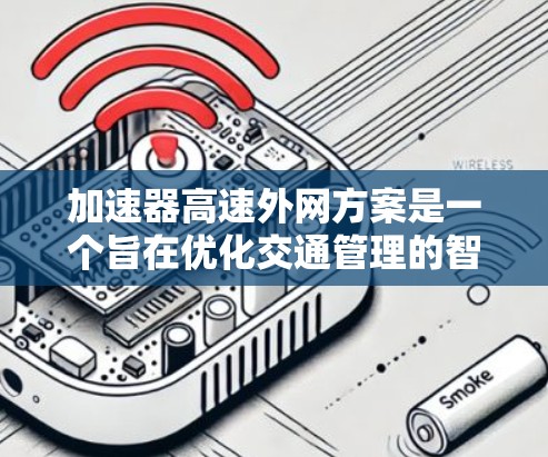 加速器高速外网方案是一个旨在优化交通管理的智能交通基础设施，主要包括加速器和高速外网。以下是对其全面分析的总结