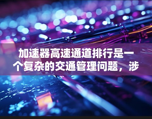 加速器高速通道排行是一个复杂的交通管理问题，涉及多个方面。以下是对该概念的分步解释和总结