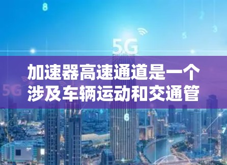 加速器高速通道是一个涉及车辆运动和交通管理的高级技术，具体含义可能因上下文而异。以下是对该术语的详细解析