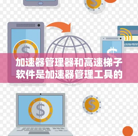 加速器管理器和高速梯子软件是加速器管理工具的两大核心部分，各有其独特的作用和应用场景。以下是详细的总结