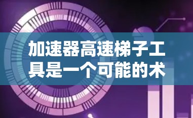 加速器高速梯子工具是一个可能的术语，具体含义可能因领域而异。以下是对其可能含义的详细分析和解释